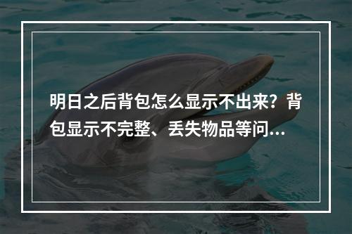 明日之后背包怎么显示不出来？背包显示不完整、丢失物品等问题应该怎么解决？