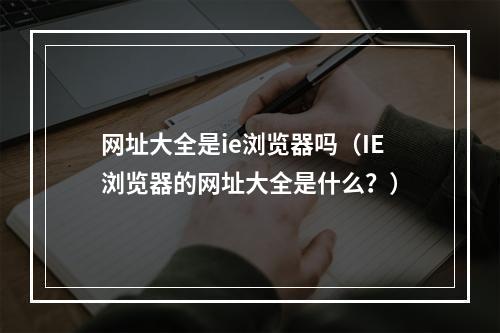 网址大全是ie浏览器吗（IE浏览器的网址大全是什么？）