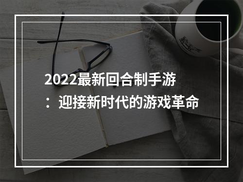 2022最新回合制手游：迎接新时代的游戏革命