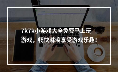 7k7k小游戏大全免费马上玩游戏，畅快淋漓享受游戏乐趣！