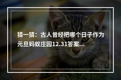 猜一猜：古人曾经把哪个日子作为元旦蚂蚁庄园12.31答案早知道