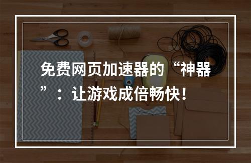 免费网页加速器的“神器”：让游戏成倍畅快！