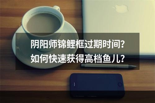 阴阳师锦鲤框过期时间？如何快速获得高档鱼儿？