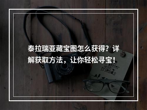 泰拉瑞亚藏宝图怎么获得？详解获取方法，让你轻松寻宝！