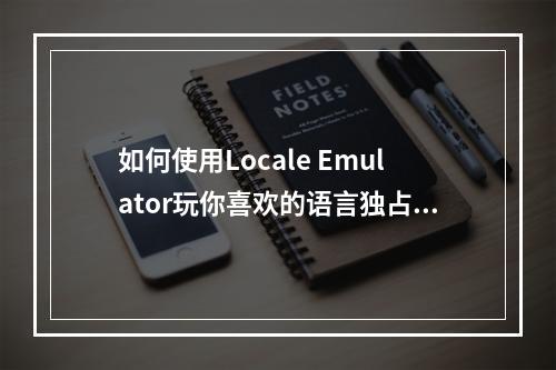 如何使用Locale Emulator玩你喜欢的语言独占游戏