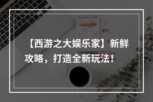 【西游之大娱乐家】新鲜攻略，打造全新玩法！