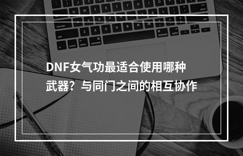 DNF女气功最适合使用哪种武器？与同门之间的相互协作