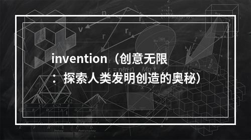 invention（创意无限：探索人类发明创造的奥秘）