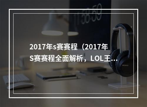 2017年s赛赛程（2017年S赛赛程全面解析，LOL王者荣耀的大戏即将揭幕！）