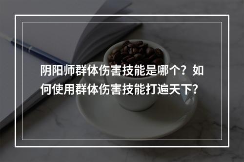 阴阳师群体伤害技能是哪个？如何使用群体伤害技能打遍天下？