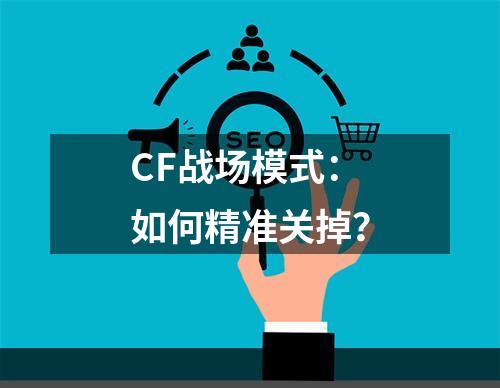 CF战场模式：如何精准关掉？