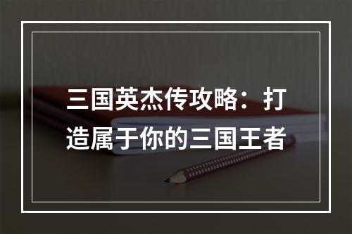 三国英杰传攻略：打造属于你的三国王者