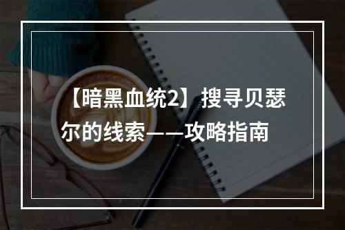 【暗黑血统2】搜寻贝瑟尔的线索——攻略指南