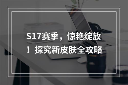 S17赛季，惊艳绽放！探究新皮肤全攻略