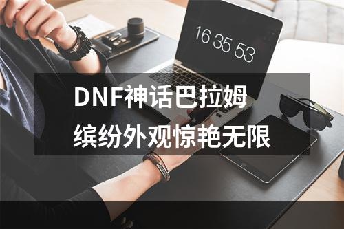 DNF神话巴拉姆 缤纷外观惊艳无限