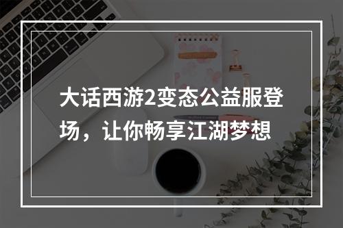 大话西游2变态公益服登场，让你畅享江湖梦想