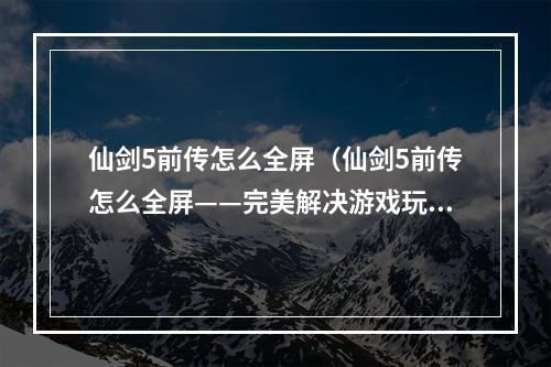 仙剑5前传怎么全屏（仙剑5前传怎么全屏——完美解决游戏玩家全屏问题）