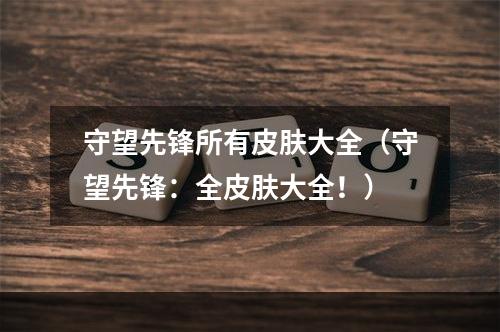 守望先锋所有皮肤大全（守望先锋：全皮肤大全！）