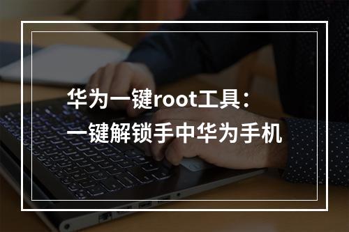 华为一键root工具：一键解锁手中华为手机