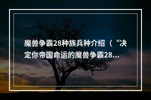 魔兽争霸28种族兵种介绍（“决定你帝国命运的魔兽争霸28种族兵种介绍！”）