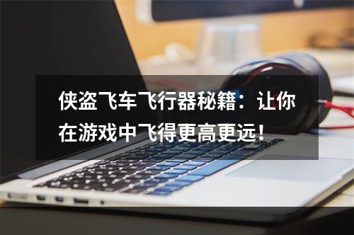 侠盗飞车飞行器秘籍：让你在游戏中飞得更高更远！