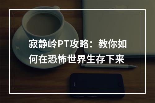 寂静岭PT攻略：教你如何在恐怖世界生存下来