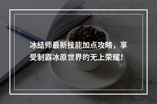 冰结师最新技能加点攻略，享受制霸冰原世界的无上荣耀！