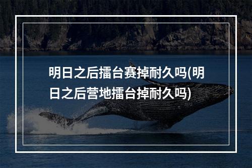 明日之后擂台赛掉耐久吗(明日之后营地擂台掉耐久吗)