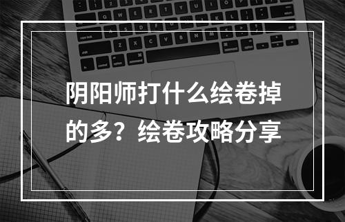 阴阳师打什么绘卷掉的多？绘卷攻略分享