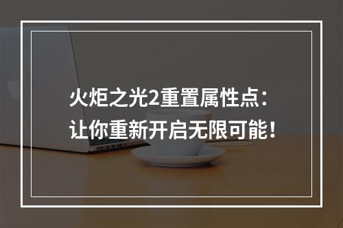 火炬之光2重置属性点：让你重新开启无限可能！