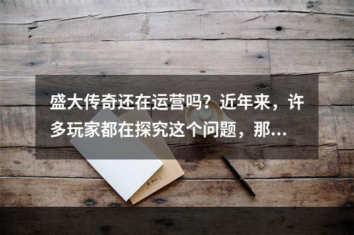 盛大传奇还在运营吗？近年来，许多玩家都在探究这个问题，那么答案到底是什么呢？本文将为您解析。