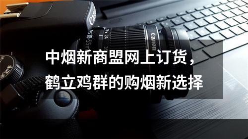 中烟新商盟网上订货，鹤立鸡群的购烟新选择