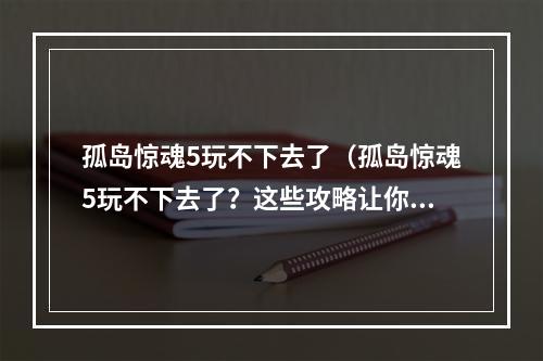 孤岛惊魂5玩不下去了（孤岛惊魂5玩不下去了？这些攻略让你轻松破解游戏）