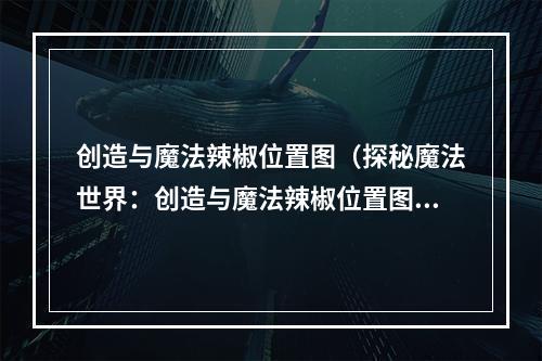 创造与魔法辣椒位置图（探秘魔法世界：创造与魔法辣椒位置图攻略）