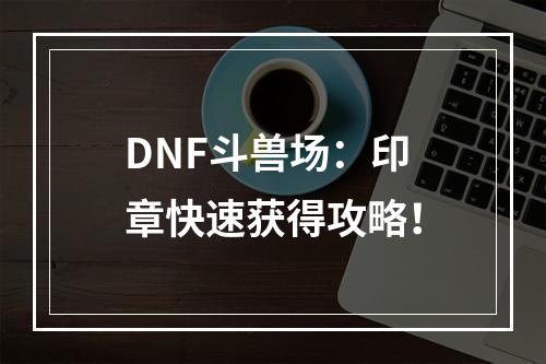 DNF斗兽场：印章快速获得攻略！