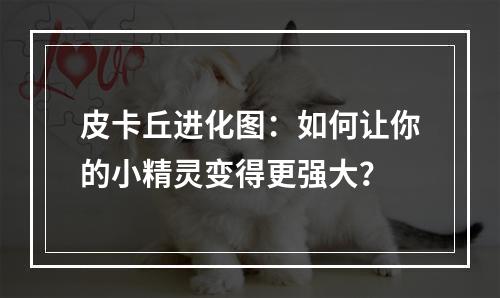 皮卡丘进化图：如何让你的小精灵变得更强大？