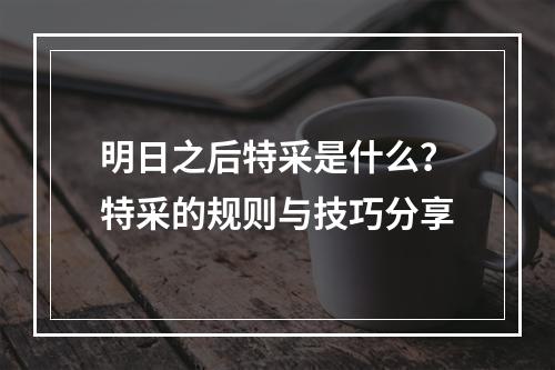 明日之后特采是什么？特采的规则与技巧分享