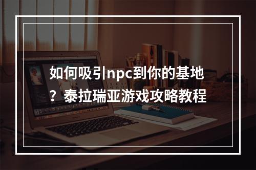 如何吸引npc到你的基地？泰拉瑞亚游戏攻略教程