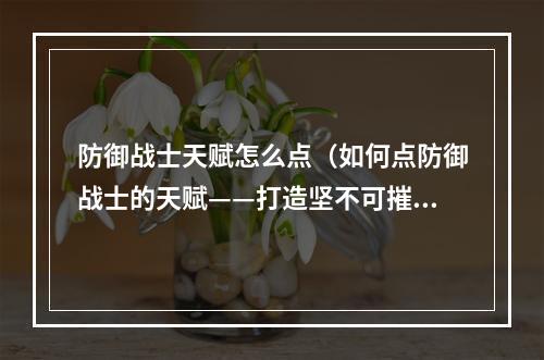 防御战士天赋怎么点（如何点防御战士的天赋——打造坚不可摧的牢城）