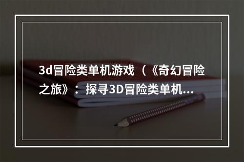 3d冒险类单机游戏（《奇幻冒险之旅》：探寻3D冒险类单机游戏的魅力）