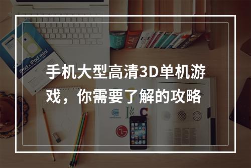 手机大型高清3D单机游戏，你需要了解的攻略