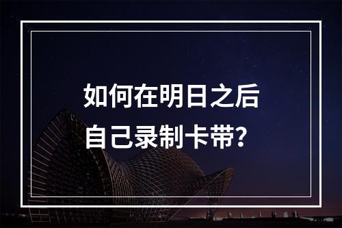 如何在明日之后自己录制卡带？