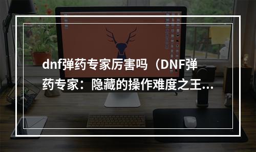 dnf弹药专家厉害吗（DNF弹药专家：隐藏的操作难度之王）