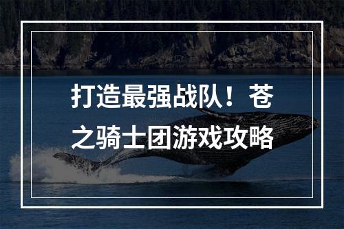 打造最强战队！苍之骑士团游戏攻略