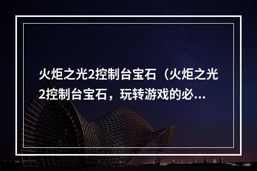 火炬之光2控制台宝石（火炬之光2控制台宝石，玩转游戏的必备选择）