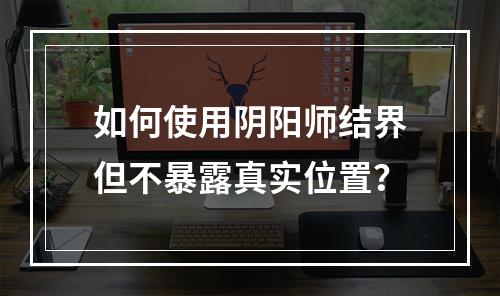 如何使用阴阳师结界但不暴露真实位置？