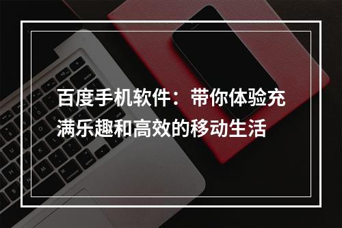 百度手机软件：带你体验充满乐趣和高效的移动生活