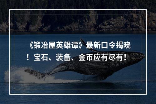 《锻冶屋英雄谭》最新口令揭晓！宝石、装备、金币应有尽有！