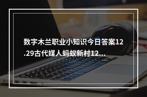 数字木兰职业小知识今日答案12.29古代媒人蚂蚁新村12.29答案