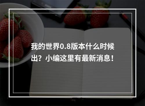 我的世界0.8版本什么时候出？小编这里有最新消息！